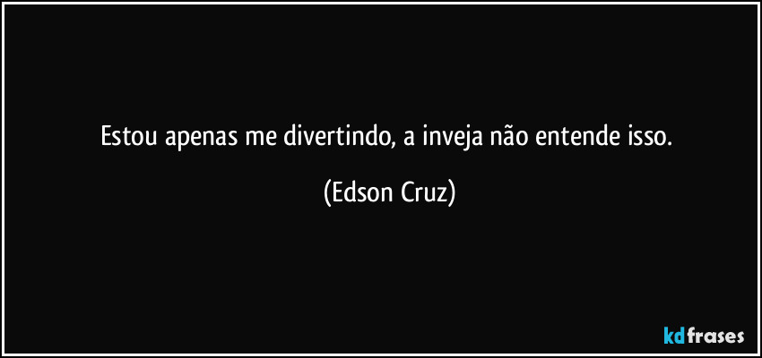 Estou apenas me divertindo, a inveja não entende isso. (Edson Cruz)