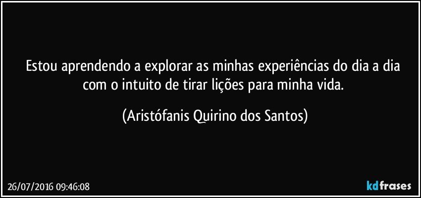 Estou aprendendo a explorar as minhas experiências do dia a dia com o intuito de tirar lições para minha vida. (Aristófanis Quirino dos Santos)