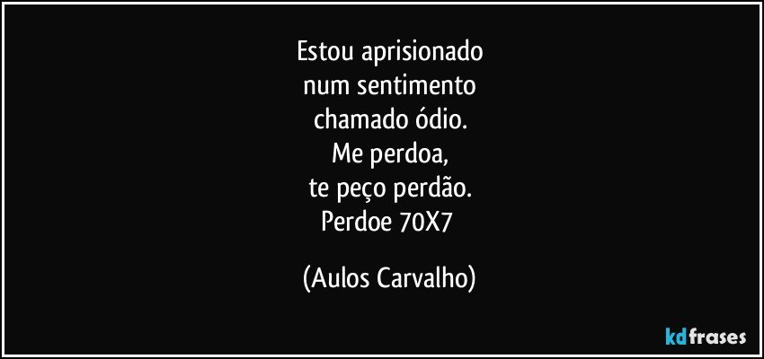 Estou aprisionado
num sentimento
chamado ódio.
Me perdoa,
te peço perdão.
Perdoe 70X7 (Aulos Carvalho)