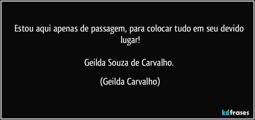 Estou aqui apenas de passagem, para colocar tudo em seu devido lugar!

Geilda Souza de Carvalho. (Geilda Carvalho)