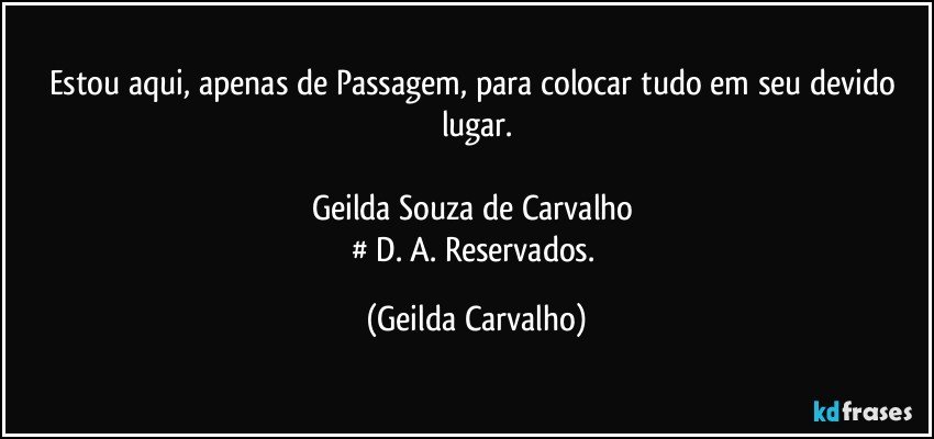 Estou aqui, apenas de Passagem, para colocar tudo em seu devido lugar.

Geilda Souza de Carvalho 
# D. A. Reservados. (Geilda Carvalho)