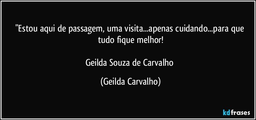 "Estou aqui de passagem, uma visita...apenas cuidando...para que tudo fique melhor!

Geilda Souza de Carvalho (Geilda Carvalho)