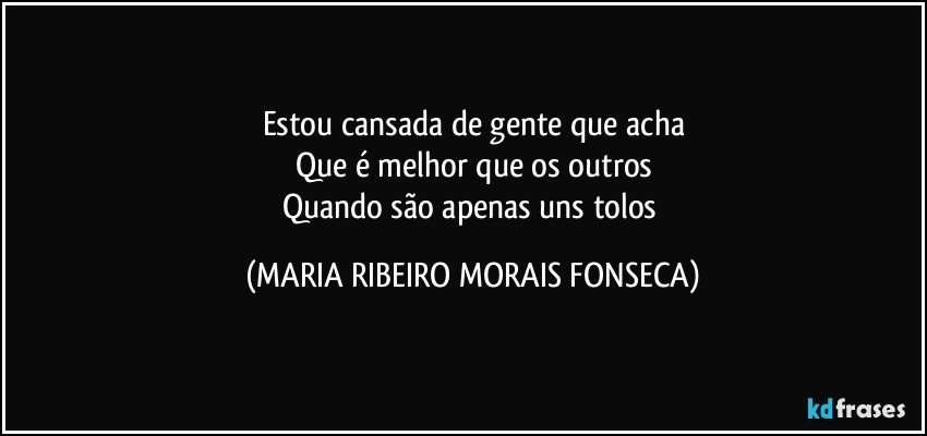 Estou cansada de gente que acha
Que é melhor que os outros
Quando são apenas uns tolos (MARIA RIBEIRO MORAIS FONSECA)