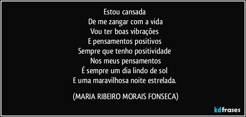 Estou cansada 
De me zangar com a vida
Vou ter boas vibrações 
E pensamentos positivos 
Sempre que tenho positividade 
Nos meus pensamentos
É sempre um dia lindo de sol 
E uma maravilhosa noite estrelada. (MARIA RIBEIRO MORAIS FONSECA)