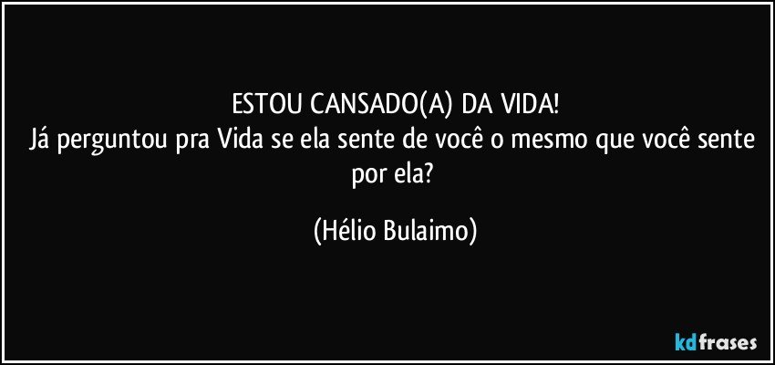 ESTOU CANSADO(A) DA VIDA!
Já perguntou pra Vida se ela sente de você o mesmo que você sente por ela? (Hélio Bulaimo)