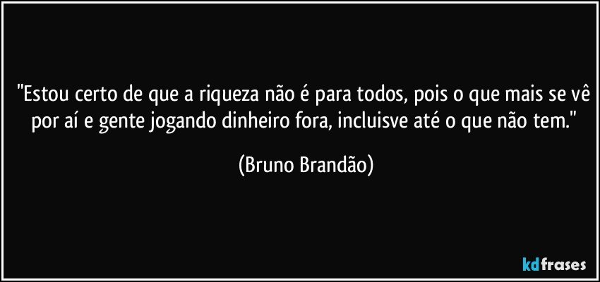 "Estou certo de que a riqueza não é para todos, pois o que mais se vê por aí e gente jogando dinheiro fora, incluisve até o que não tem." (Bruno Brandão)