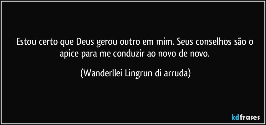 Estou certo que Deus gerou outro em mim. Seus conselhos são o apice para me conduzir ao novo de novo. (Wanderllei Lingrun di arruda)