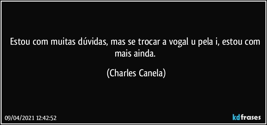 Estou com muitas dúvidas, mas se trocar a vogal u pela i, estou com mais ainda. (Charles Canela)