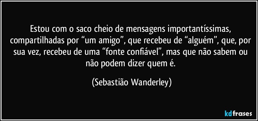 Estou com o saco cheio de mensagens importantíssimas, compartilhadas por “um amigo”, que recebeu de “alguém”, que, por sua vez, recebeu de uma “fonte confiável”, mas que não sabem ou não podem dizer quem é. (Sebastião Wanderley)