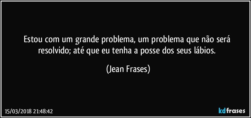 Estou com um grande problema, um problema que não será resolvido; até que eu tenha a posse dos seus lábios. (Jean Frases)