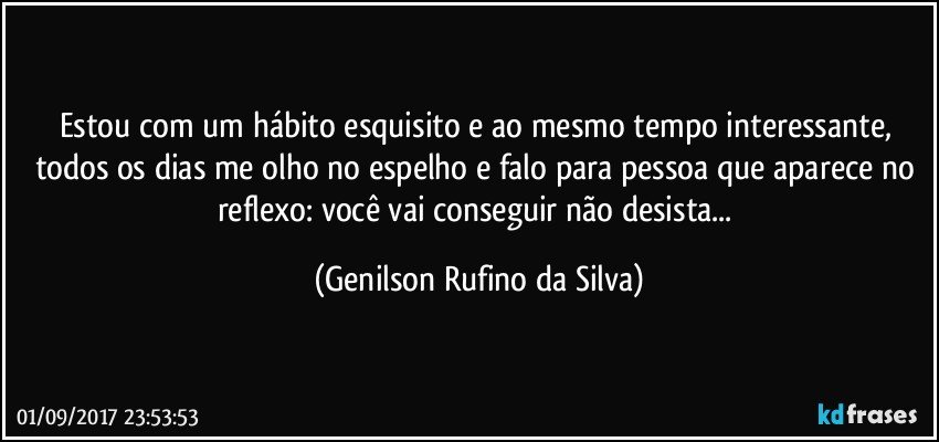 Estou com um hábito esquisito e ao mesmo tempo interessante, todos os dias me olho no espelho e falo para pessoa que aparece no reflexo: você vai conseguir não desista... (Genilson Rufino da Silva)