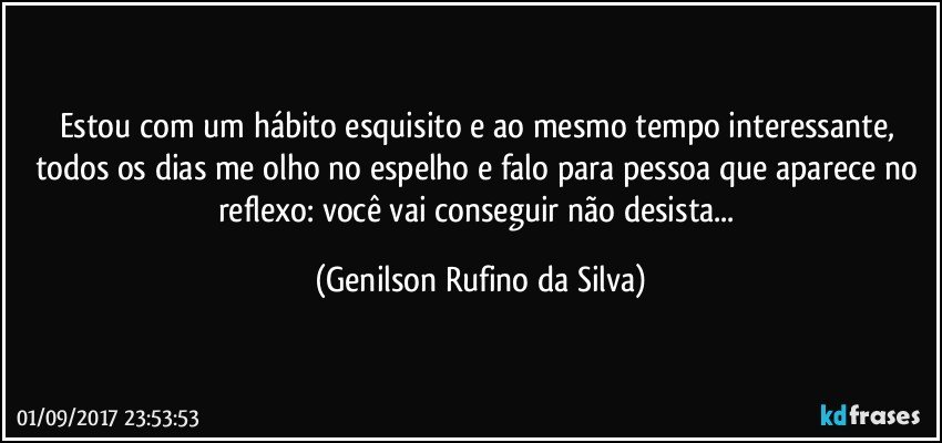 Estou com um hábito esquisito e ao mesmo tempo interessante, todos os dias me olho no espelho e falo para pessoa que aparece no reflexo: você vai conseguir não desista... (Genilson Rufino da Silva)