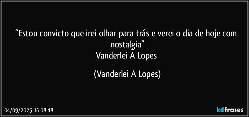 “Estou convicto que irei olhar para trás e verei o dia de hoje com nostalgia”
Vanderlei A Lopes (Vanderlei A Lopes)