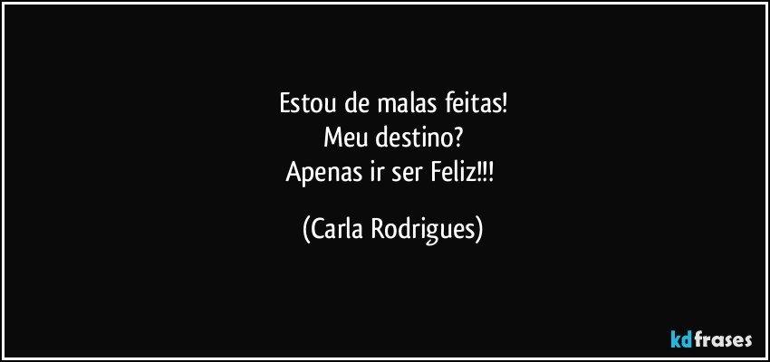 Estou de malas feitas!
Meu destino?
Apenas ir ser Feliz!!! (Carla Rodrigues)