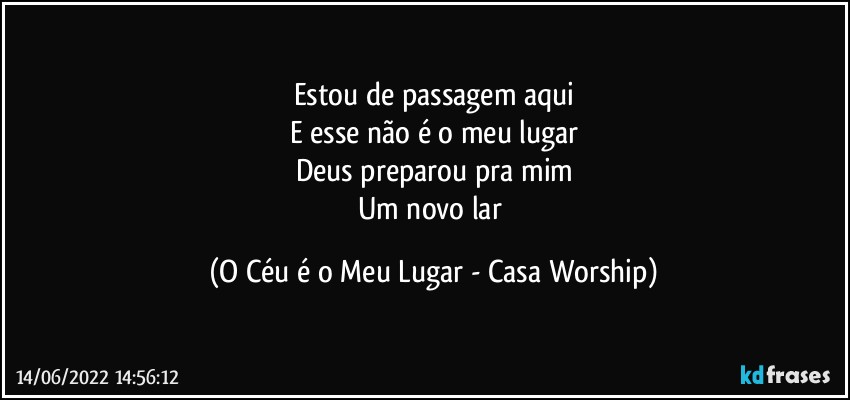 Estou de passagem aqui
E esse não é o meu lugar
Deus preparou pra mim
Um novo lar (O Céu é o Meu Lugar - Casa Worship)