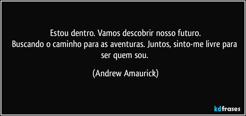 Estou dentro. Vamos descobrir nosso futuro.
Buscando o caminho para as aventuras. Juntos, sinto-me livre para ser quem sou. (Andrew Amaurick)