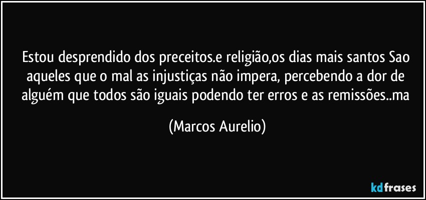 Estou desprendido dos preceitos.e religião,os dias mais santos Sao aqueles que o mal as injustiças não impera, percebendo a dor de alguém que todos são iguais podendo ter erros  e as remissões..ma (Marcos Aurelio)