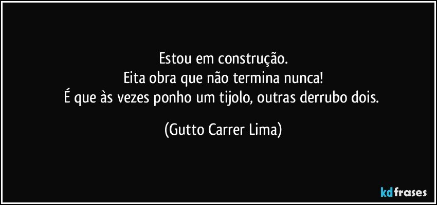 Estou em construção.
Eita obra que não termina nunca!
É que às vezes ponho um tijolo, outras derrubo dois. (Gutto Carrer Lima)