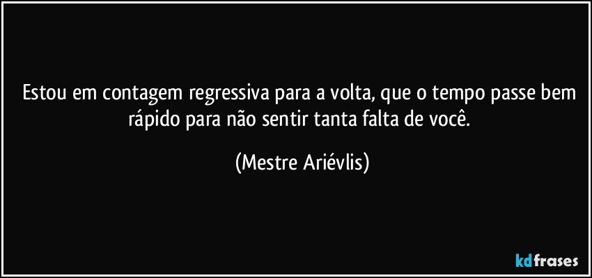 Estou em contagem regressiva para a volta, que o tempo passe bem rápido para não sentir tanta falta de você. (Mestre Ariévlis)