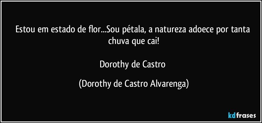 Estou em estado de flor...Sou pétala, a natureza adoece por tanta chuva que cai!

Dorothy de Castro (Dorothy de Castro Alvarenga)