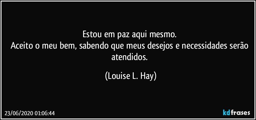 Estou em paz aqui mesmo. 
Aceito o meu bem, sabendo que meus desejos e necessidades serão atendidos. (Louise L. Hay)