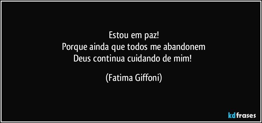 Estou em paz!
Porque ainda que todos me abandonem
Deus continua cuidando de mim! (Fatima Giffoni)