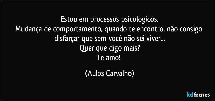 Estou em processos psicológicos.
Mudança de comportamento, quando te encontro, não consigo disfarçar que sem você não sei viver...
Quer que digo mais?
Te amo! (Aulos Carvalho)