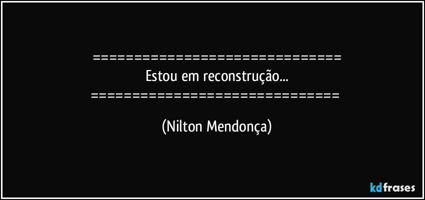 ==============================
Estou em reconstrução...
============================== (Nilton Mendonça)