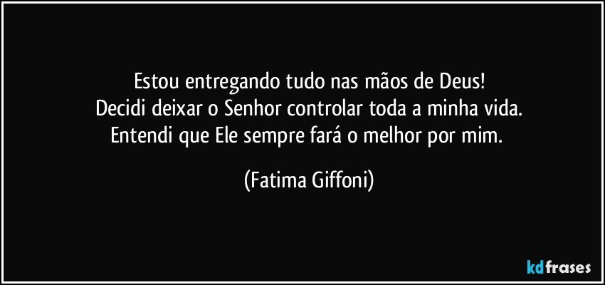 Estou entregando tudo nas mãos de Deus!
Decidi deixar o Senhor controlar toda a minha vida.
Entendi que Ele sempre fará o melhor por mim. (Fatima Giffoni)