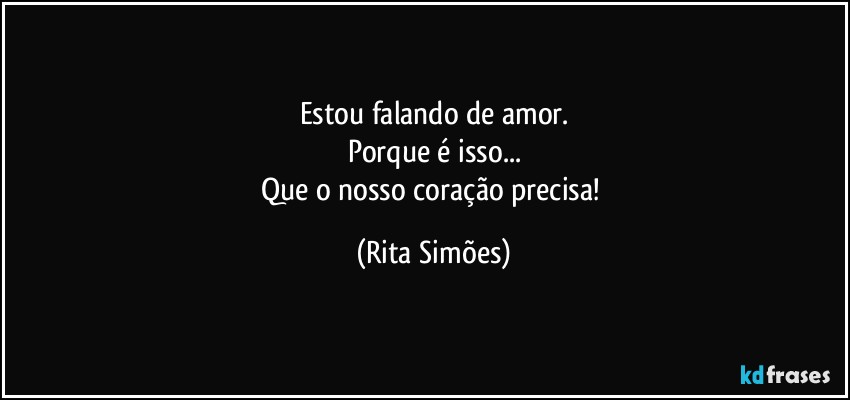 Estou falando de amor.
Porque é isso...
Que o nosso coração precisa! (Rita Simões)