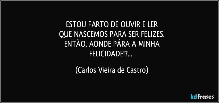 ESTOU FARTO DE OUVIR E LER
QUE NASCEMOS PARA SER FELIZES.
ENTÃO, AONDE PÁRA A MINHA
FELICIDADE!?... (Carlos Vieira de Castro)