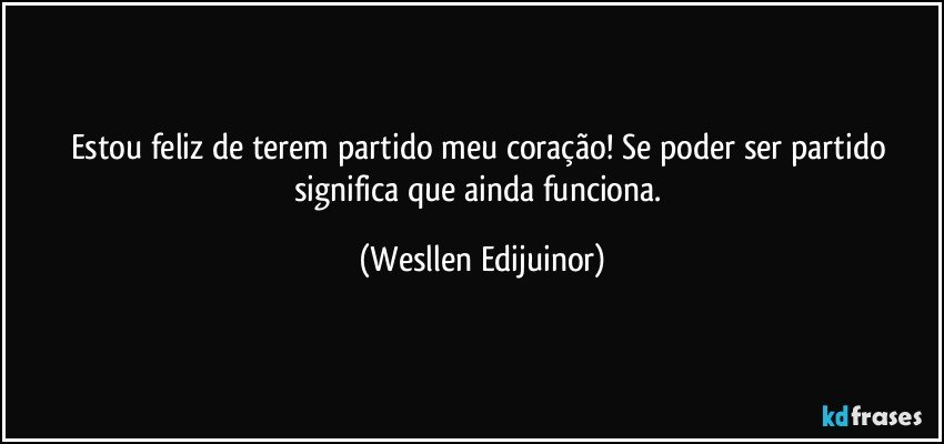 estou feliz de terem partido meu coração! Se poder ser partido significa que ainda funciona. (Wesllen Edijuinor)