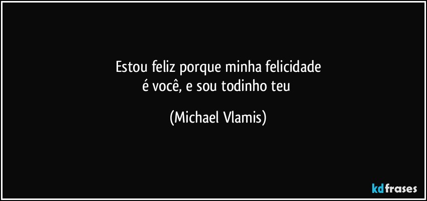 Estou feliz porque minha felicidade
é você, e sou todinho teu (Michael Vlamis)