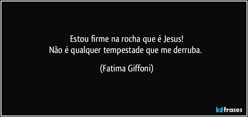 Estou firme na rocha que é Jesus!
Não é qualquer tempestade que me derruba. (Fatima Giffoni)