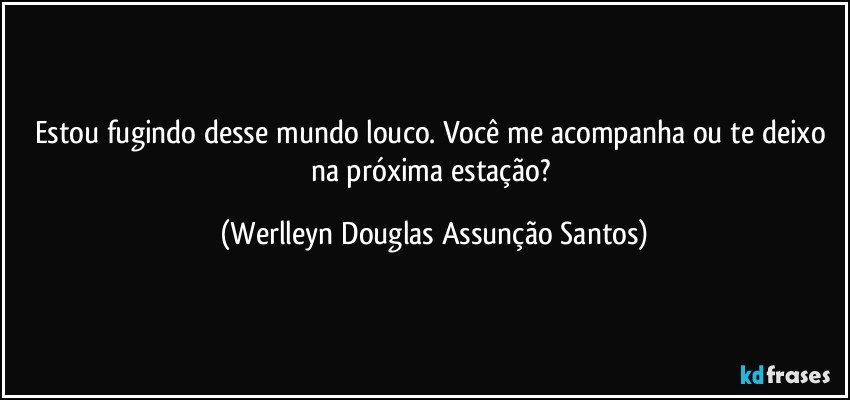 Estou fugindo desse mundo louco. Você me acompanha ou te deixo na próxima estação? (Werlleyn Douglas Assunção Santos)