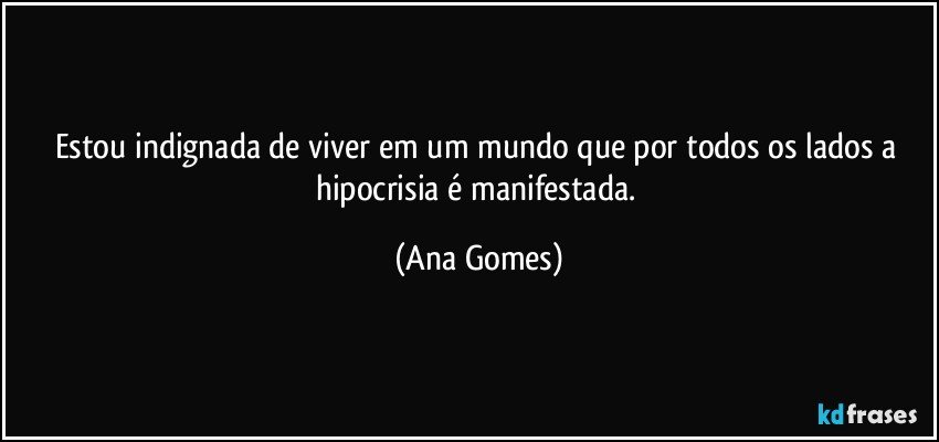 Estou indignada de viver em um mundo que por todos os lados a hipocrisia é manifestada. (Ana Gomes)