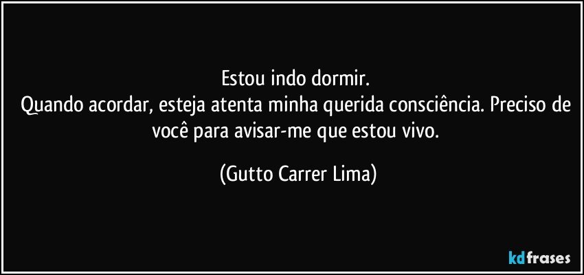 Estou indo dormir. 
Quando acordar, esteja atenta minha querida consciência. Preciso de você para avisar-me que estou vivo. (Gutto Carrer Lima)