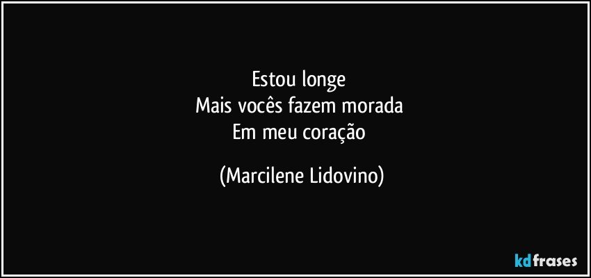 Estou longe 
Mais vocês fazem morada 
Em meu coração (Marcilene Lidovino)