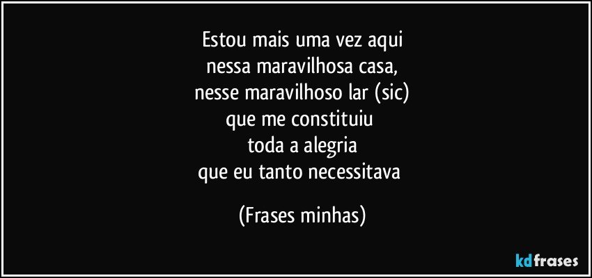 Estou mais uma vez aqui
nessa maravilhosa casa,
nesse maravilhoso lar (sic)
que me constituiu 
toda a alegria
que eu tanto necessitava (Frases minhas)