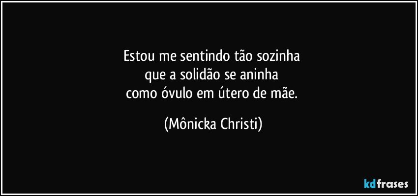 Estou me sentindo tão sozinha 
que a solidão se aninha 
como óvulo em útero de mãe. (Mônicka Christi)