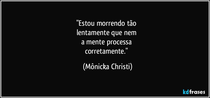 "Estou morrendo tão 
lentamente que nem 
a mente processa 
corretamente." (Mônicka Christi)