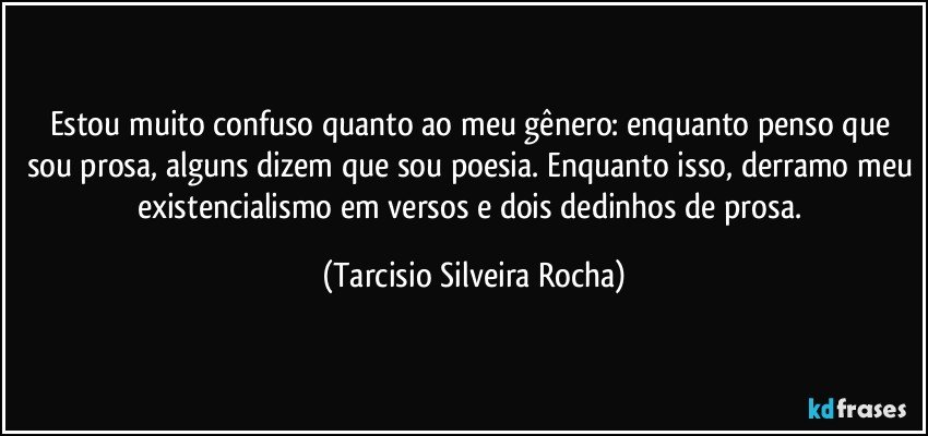 Estou muito confuso quanto ao meu gênero: enquanto penso que sou prosa, alguns dizem que sou poesia. Enquanto isso, derramo meu existencialismo em versos e dois dedinhos de prosa. (Tarcisio Silveira Rocha)