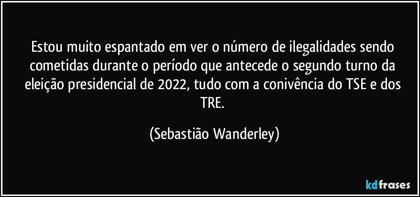 Estou muito espantado em ver o número de ilegalidades sendo cometidas durante o período que antecede o segundo turno da eleição presidencial de 2022, tudo com a conivência do TSE e dos TRE. (Sebastião Wanderley)