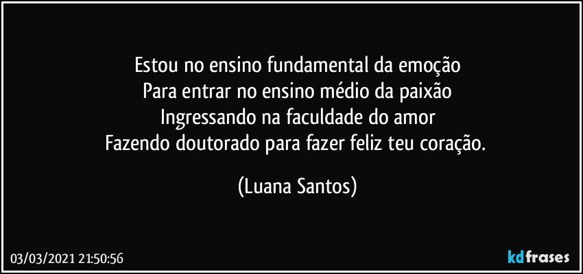 Estou no ensino fundamental da emoção
Para entrar no ensino médio da paixão
Ingressando na faculdade do amor
Fazendo doutorado para fazer feliz teu coração. (Luana Santos)