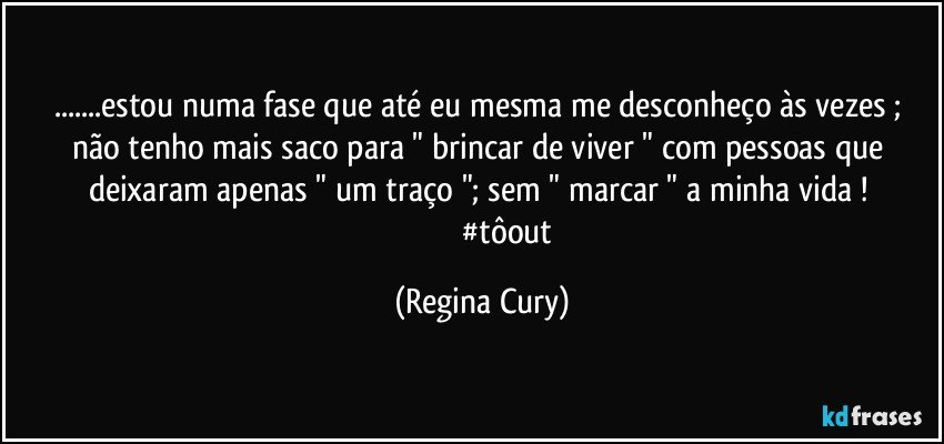 ...estou numa fase que até eu mesma me desconheço às vezes ; não tenho mais saco para  " brincar  de viver " com  pessoas que deixaram  apenas " um traço ";   sem  " marcar "   a minha vida !   
                           #tôout (Regina Cury)