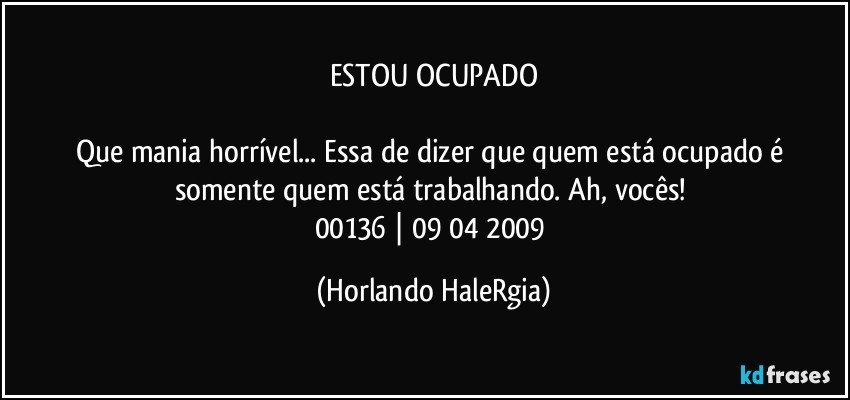 ESTOU OCUPADO

Que mania horrível... Essa de dizer que quem está ocupado é somente quem está trabalhando. Ah, vocês! 
00136 | 09/04/2009 (Horlando HaleRgia)