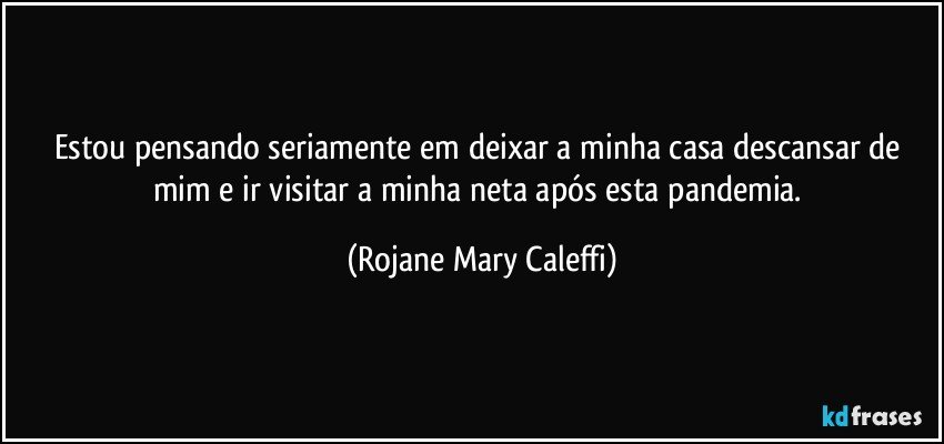 Estou pensando seriamente em deixar a minha casa descansar de mim e ir visitar a minha neta após esta    pandemia. (Rojane Mary Caleffi)
