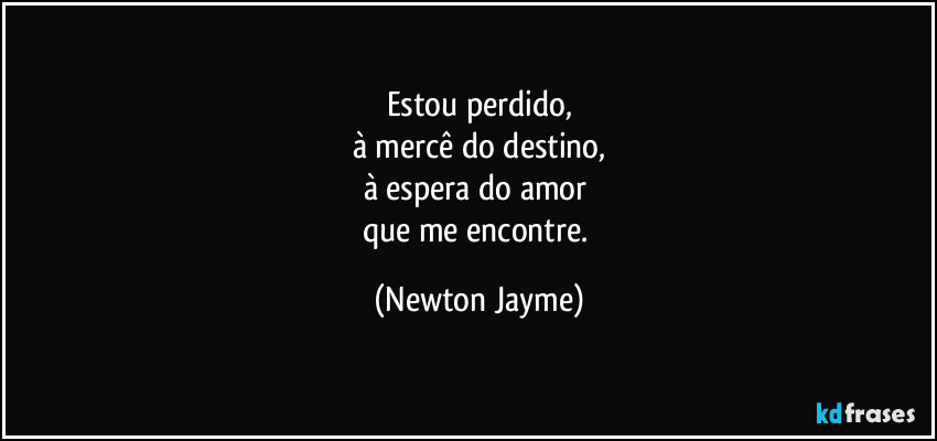 Estou perdido,
à mercê do destino,
à espera do amor 
que me encontre. (Newton Jayme)