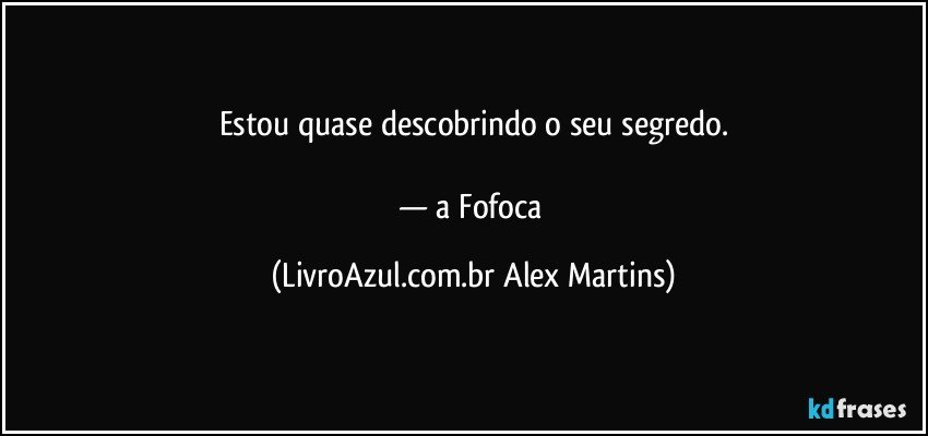 Estou quase descobrindo o seu segredo.
— a Fofoca (LivroAzul.com.br Alex Martins)