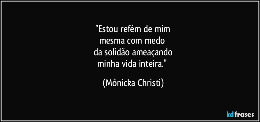 "Estou refém de mim
mesma com medo
da solidão ameaçando
minha vida inteira." (Mônicka Christi)